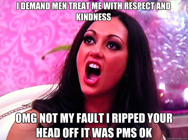 I DEMAND MEN TREAT ME WITH RESPECT AND KINDNESS OMG NOT MY FAULT I RIPPED YOUR HEAD OFF IT WAS PMS OK  Feminist Nazi