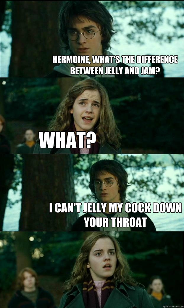 hermoine, WHAT'S THE DIFFERENCE BETWEEN JELLY AND JAM? WHAT? i CAN'T JELLY MY COCK DOWN YOUR THROAT - hermoine, WHAT'S THE DIFFERENCE BETWEEN JELLY AND JAM? WHAT? i CAN'T JELLY MY COCK DOWN YOUR THROAT  Horny Harry