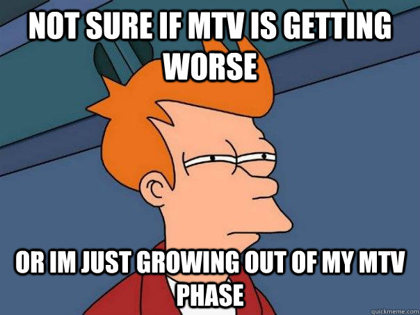 Not sure if MTV is getting worse Or im just growing out of my mtv phase  Futurama Fry