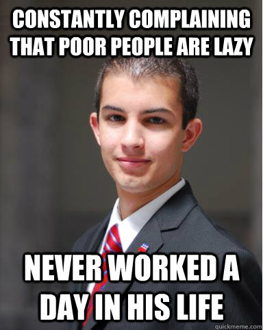 constantly complaining that poor people are lazy never worked a day in his life  College Conservative