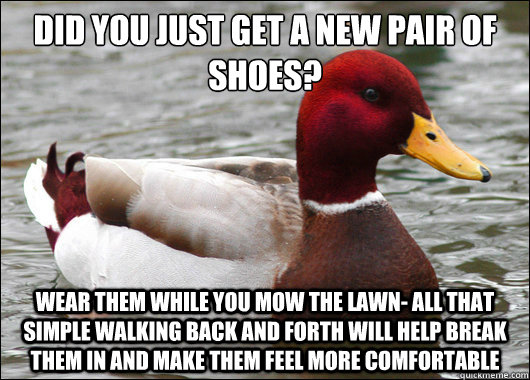 Did you just get a new pair of shoes?
 Wear them while you mow the lawn- all that simple walking back and forth will help break them in and make them feel more comfortable - Did you just get a new pair of shoes?
 Wear them while you mow the lawn- all that simple walking back and forth will help break them in and make them feel more comfortable  Malicious Advice Mallard