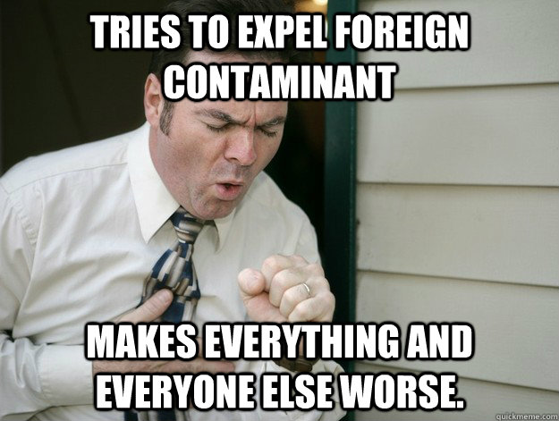 tries to expel foreign contaminant  makes everything and everyone else worse. - tries to expel foreign contaminant  makes everything and everyone else worse.  cough