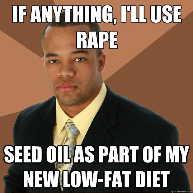 If anything, I'll use rape Seed oil as part of my new low-fat diet  Successful Black Man