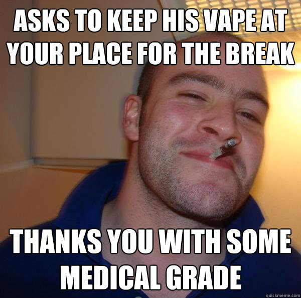 Asks to keep his vape at your place for the break thanks you with some medical grade - Asks to keep his vape at your place for the break thanks you with some medical grade  Misc