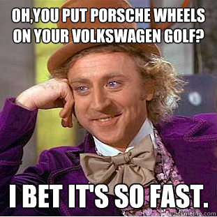 Oh,you put Porsche wheels on your Volkswagen Golf? I bet it's so fast.  Condescending Wonka