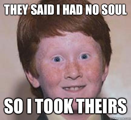 They said I had no soul So I took theirs - They said I had no soul So I took theirs  Over Confident Ginger