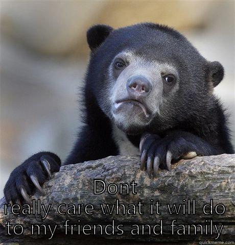  DONT REALLY CARE WHAT IT WILL DO TO MY FRIENDS AND FAMILY Confession Bear