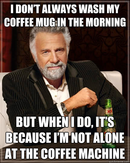 I don’t always wash my coffee mug in the morning But when I do, it’s because I’m not alone at the coffee machine  The Most Interesting Man In The World