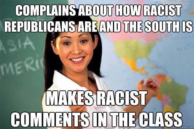 Complains about how racist republicans are and the south is makes racist comments in the class - Complains about how racist republicans are and the south is makes racist comments in the class  Unhelpful High School Teacher