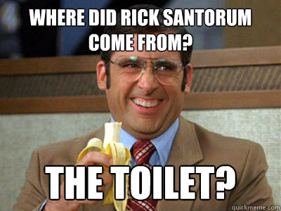 WHERE DID RICK SANTORUM COME FROM? THE TOILET?  Brick Tamland