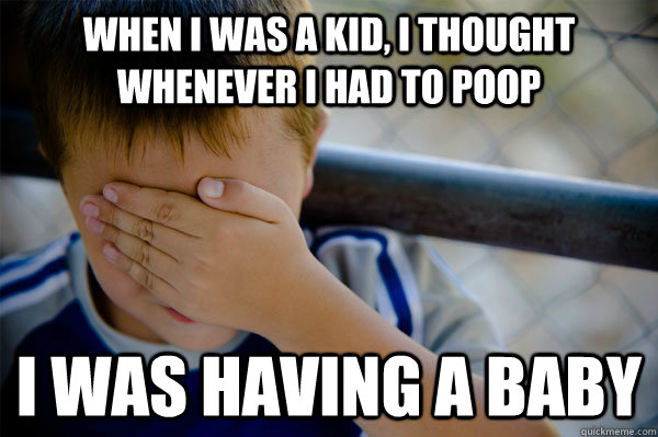 When I was a kid, i thought whenever i had to poop i was having a baby  Confession kid