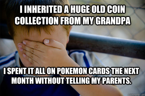 I inherited a huge old coin collection from my grandpa I spent it all on pokemon cards the next month without telling my parents.  Confession kid