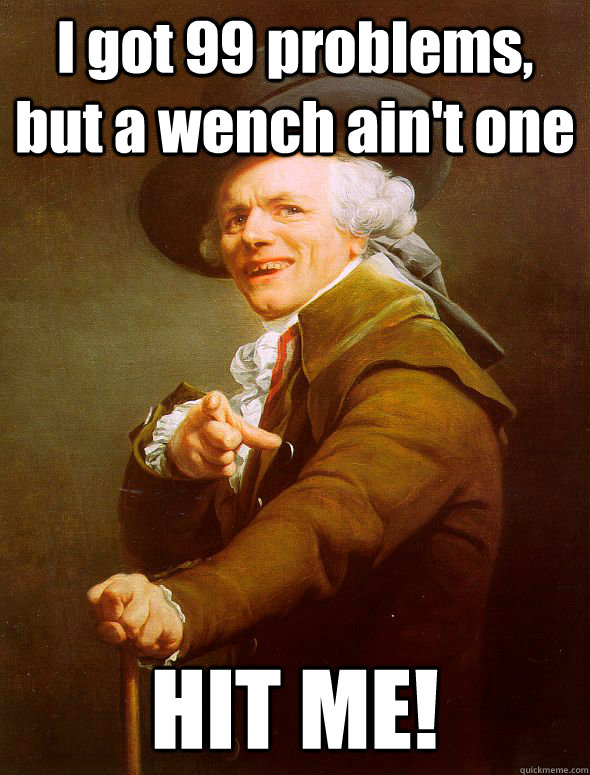 I got 99 problems, but a wench ain't one HIT ME!  Joseph Ducreux