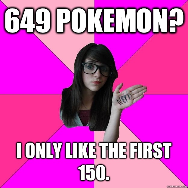 649 Pokemon? I only like the first 150. - 649 Pokemon? I only like the first 150.  Idiot Nerd Girl