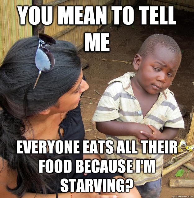 You mean to tell me everyone eats all their food because I'm starving?  - You mean to tell me everyone eats all their food because I'm starving?   Skeptical Third World Child