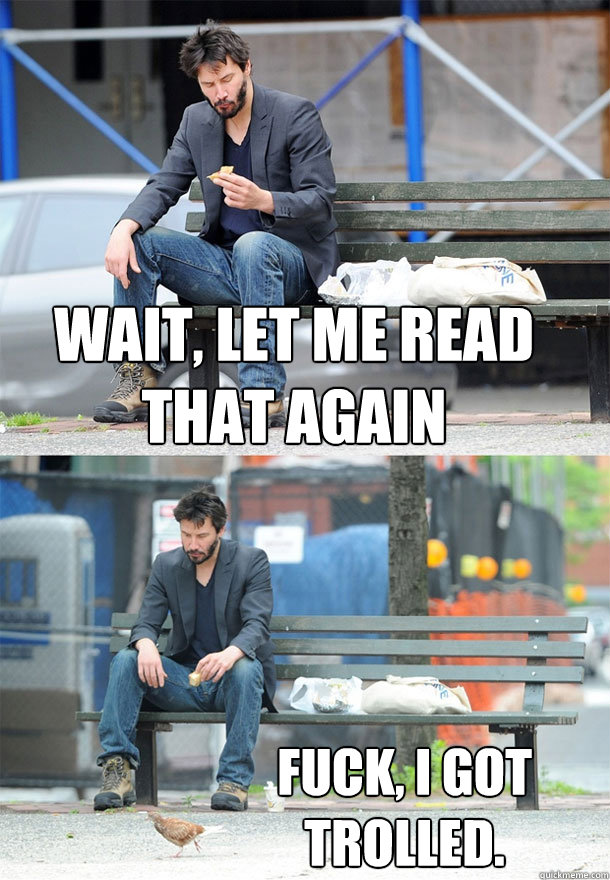 Wait, let me read that again Fuck, I got trolled. - Wait, let me read that again Fuck, I got trolled.  Sad Keanu