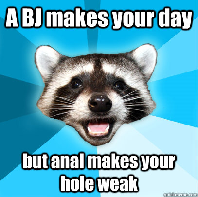 A BJ makes your day but anal makes your hole weak - A BJ makes your day but anal makes your hole weak  Lame Pun Coon