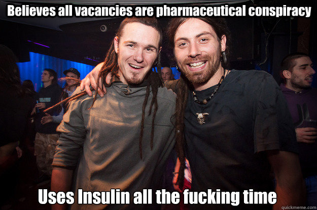 Believes all vacancies are pharmaceutical conspiracy Uses Insulin all the fucking time - Believes all vacancies are pharmaceutical conspiracy Uses Insulin all the fucking time  Cool Psytrance Bros