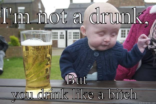 I'M NOT A DRUNK,  BUT YOU DRINK LIKE A BITCH  drunk baby