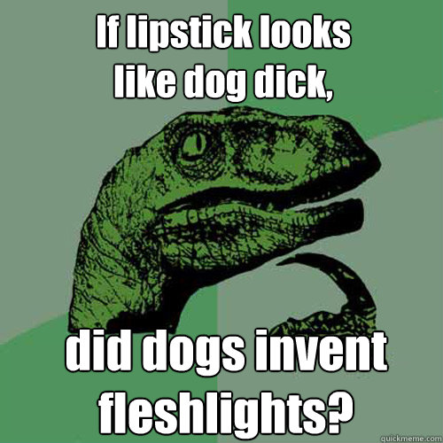 If lipstick looks 
like dog dick, did dogs invent fleshlights? - If lipstick looks 
like dog dick, did dogs invent fleshlights?  Philosoraptor