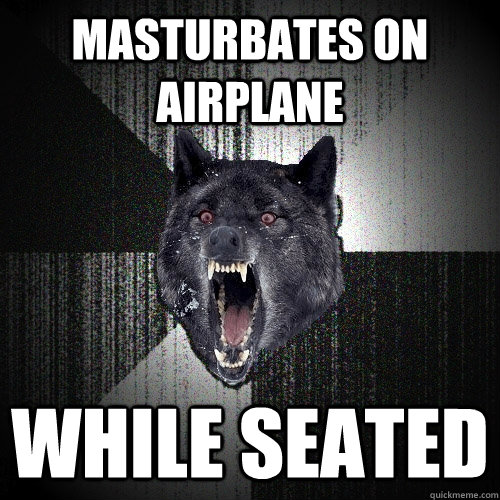 MASTURBATES ON AIRPLANE WHILE SEATED  Insanity Wolf