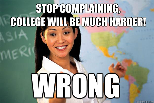 Stop complaining,
college will be much harder! WRONG  Unhelpful High School Teacher