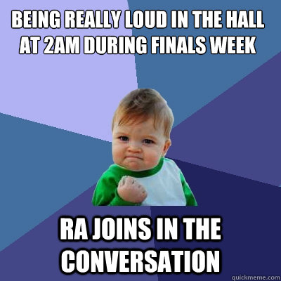 being really loud in the hall at 2am during finals week RA joins in the conversation  Success Kid