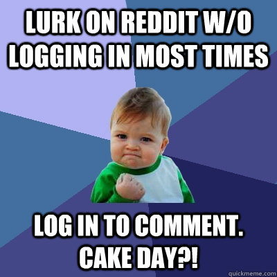 Lurk on Reddit w/o logging in most times Log in to comment. CAKE DAY?!  Success Kid