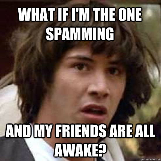 What if I'm the one Spamming And my friends are all awake? - What if I'm the one Spamming And my friends are all awake?  conspiracy keanu