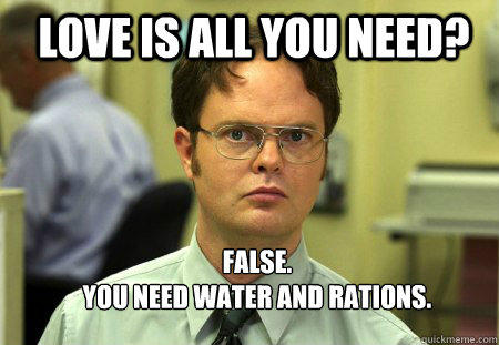 LOVE IS ALL YOU NEED? FALSE.  
YOU NEED WATER AND RATIONS.  