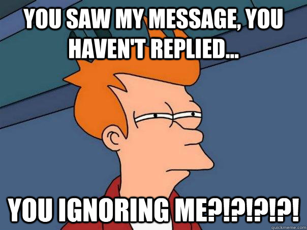 you saw my message, you haven't replied... you ignoring me?!?!?!?!  Futurama Fry