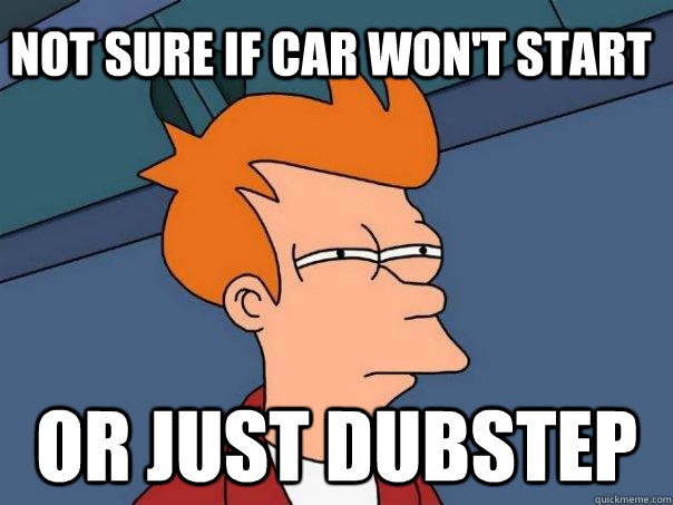 not sure if car won't start or just dubstep  Futurama Fry