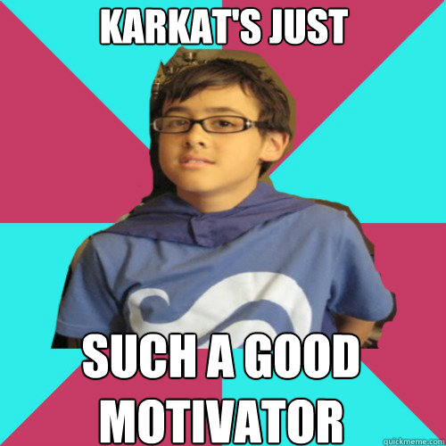 Karkat's just such a good motivator - Karkat's just such a good motivator  Casual Homestuck Fan