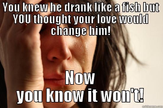 YOU KNEW HE DRANK LIKE A FISH BUT YOU THOUGHT YOUR LOVE WOULD CHANGE HIM! NOW YOU KNOW IT WON'T! First World Problems