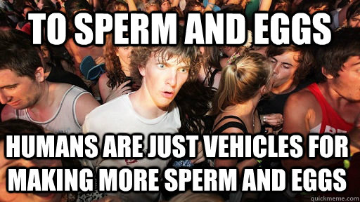 To sperm and eggs humans are just vehicles for making more sperm and eggs  Sudden Clarity Clarence