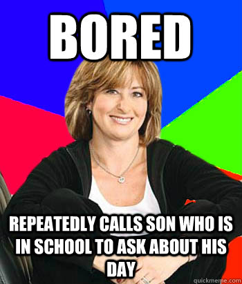 bored repeatedly calls son who is in school to ask about his day  Sheltering Suburban Mom