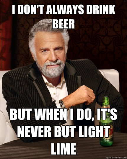 I don't always drink beer But when I do, it's never but light lime  The Most Interesting Man In The World