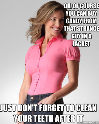 oh, of course you can buy candy from that strange guy in a jacket just don't forget to clean your teeth after it  Oblivious Suburban Mom