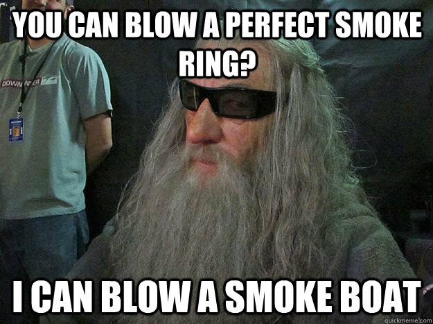 YOu can blow a perfect smoke ring? I can blow a smoke boat  