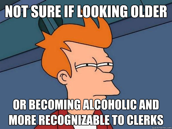 Not sure if looking older Or becoming alcoholic and more recognizable to clerks   Futurama Fry