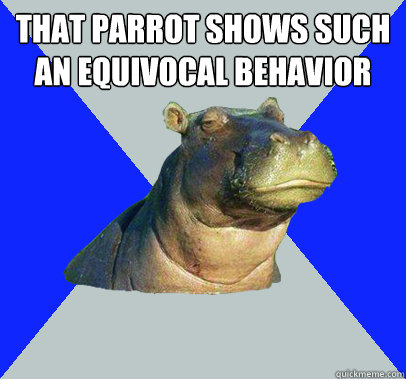 that parrot shows such an equivocal behavior   - that parrot shows such an equivocal behavior    Skeptical Hippo