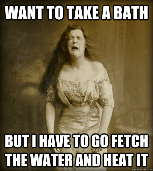 Want to take a bath but I have to go fetch the water and heat it  1890s Problems