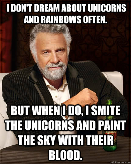  I don't dream about unicorns and rainbows often. But when I do, I smite the unicorns and paint the sky with their blood.  The Most Interesting Man In The World