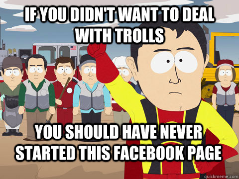 if you didn't want to deal with trolls you should have never started this facebook page  Captain Hindsight