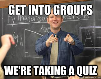 get into groups we're taking a quiz  Awesome High School Teacher