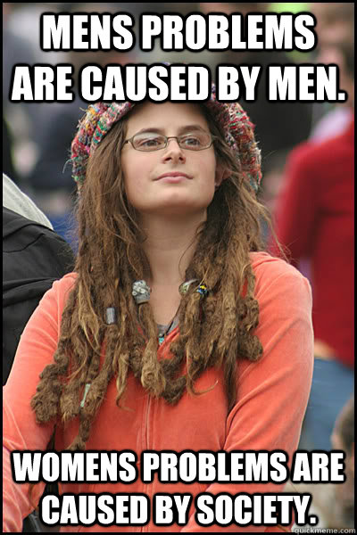 Mens problems are caused by men.  Womens problems are caused by society.   College Liberal