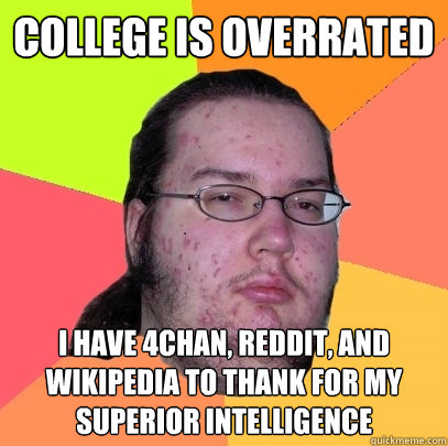 College is overrated I have 4chan, reddit, and wikipedia to thank for my superior intelligence  Butthurt Dweller