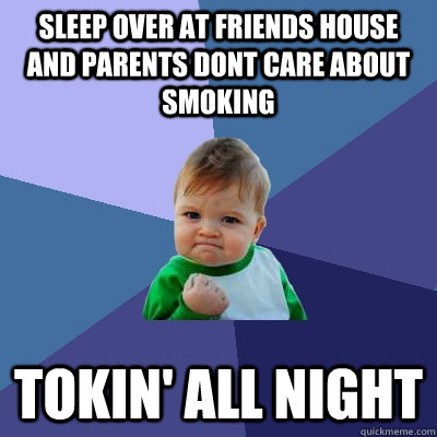 Sleep over at friends house and parents dont care about smoking TOKIN' ALL NIGHT - Sleep over at friends house and parents dont care about smoking TOKIN' ALL NIGHT  Success Kid