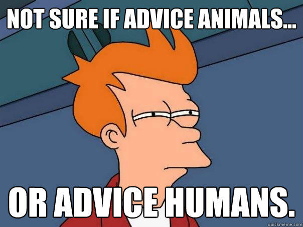 not sure if advice animals... or advice humans. - not sure if advice animals... or advice humans.  Futurama Fry