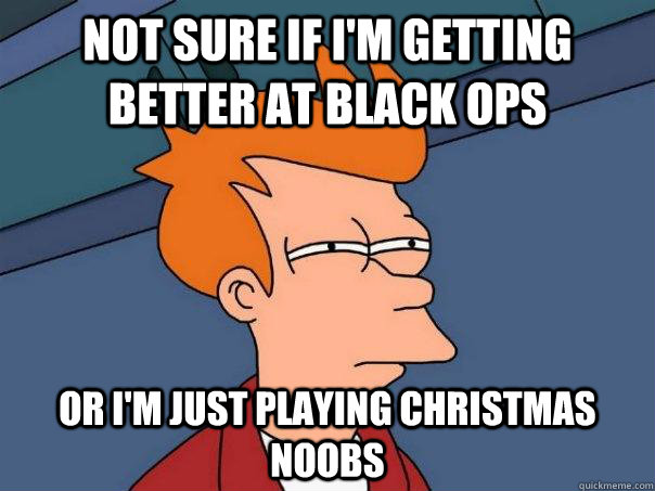 Not sure if I'm getting better at black ops or i'm just playing christmas noobs  Futurama Fry